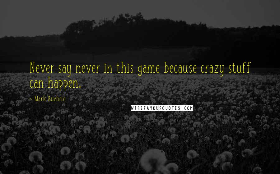 Mark Buehrle quotes: Never say never in this game because crazy stuff can happen.