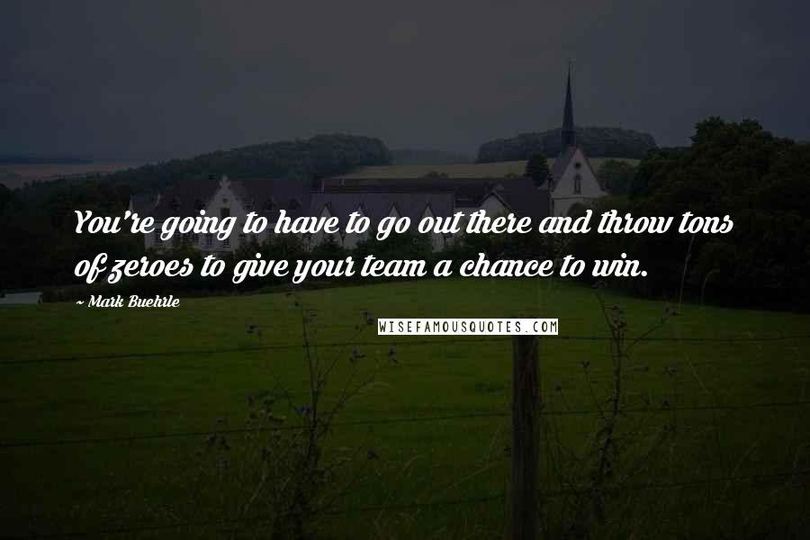 Mark Buehrle quotes: You're going to have to go out there and throw tons of zeroes to give your team a chance to win.