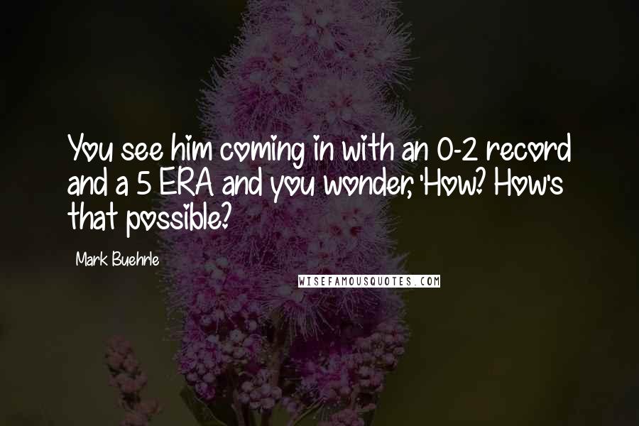 Mark Buehrle quotes: You see him coming in with an 0-2 record and a 5 ERA and you wonder, 'How? How's that possible?