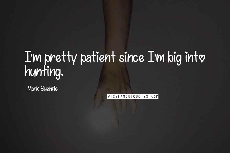 Mark Buehrle quotes: I'm pretty patient since I'm big into hunting.