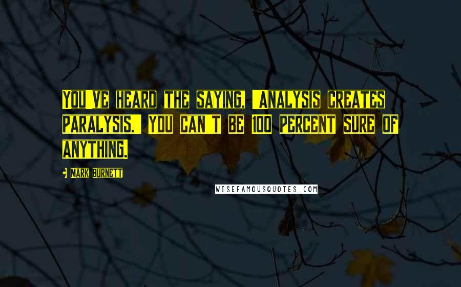 Mark Burnett quotes: You've heard the saying, 'Analysis creates paralysis.' You can't be 100 percent sure of anything.