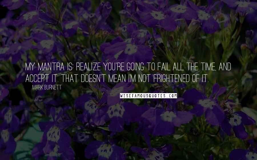 Mark Burnett quotes: My mantra is: Realize you're going to fail all the time, and accept it. That doesn't mean I'm not frightened of it.