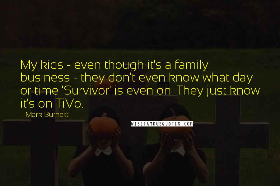 Mark Burnett quotes: My kids - even though it's a family business - they don't even know what day or time 'Survivor' is even on. They just know it's on TiVo.