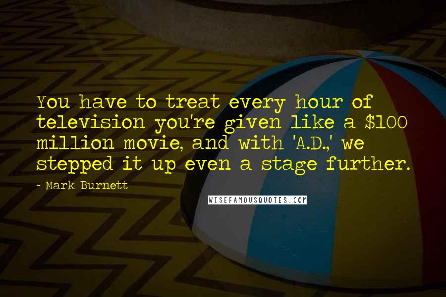 Mark Burnett quotes: You have to treat every hour of television you're given like a $100 million movie, and with 'A.D.,' we stepped it up even a stage further.