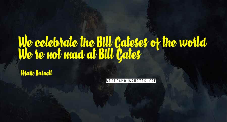 Mark Burnett quotes: We celebrate the Bill Gateses of the world. We're not mad at Bill Gates.