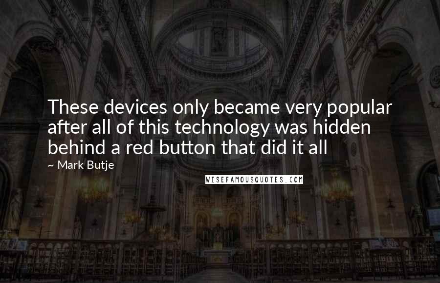 Mark Butje quotes: These devices only became very popular after all of this technology was hidden behind a red button that did it all Mark Butje quotes: These devices only became very popular after all of this technology was hidden behind a red button that did it all