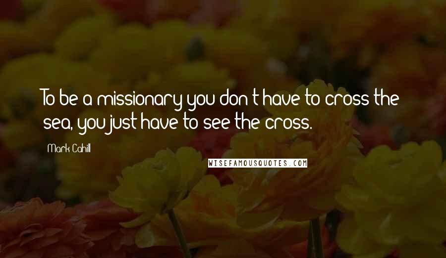 Mark Cahill quotes: To be a missionary you don't have to cross the sea, you just have to see the cross.