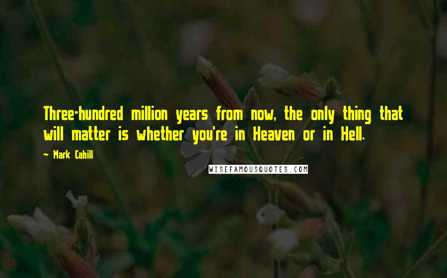 Mark Cahill quotes: Three-hundred million years from now, the only thing that will matter is whether you're in Heaven or in Hell.