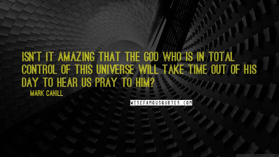 Mark Cahill quotes: Isn't it amazing that the God who is in total control of this universe will take time out of His day to hear us pray to Him?