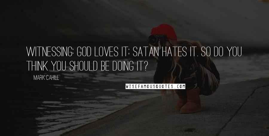 Mark Cahill quotes: WITNESSING: God loves it; Satan hates it. So do you think you should be doing it?