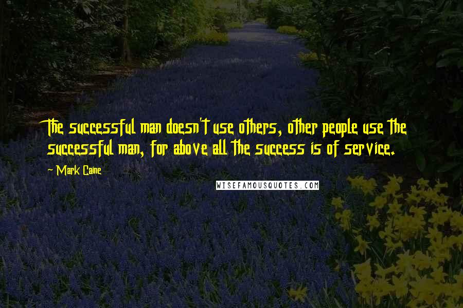 Mark Caine quotes: The successful man doesn't use others, other people use the successful man, for above all the success is of service.