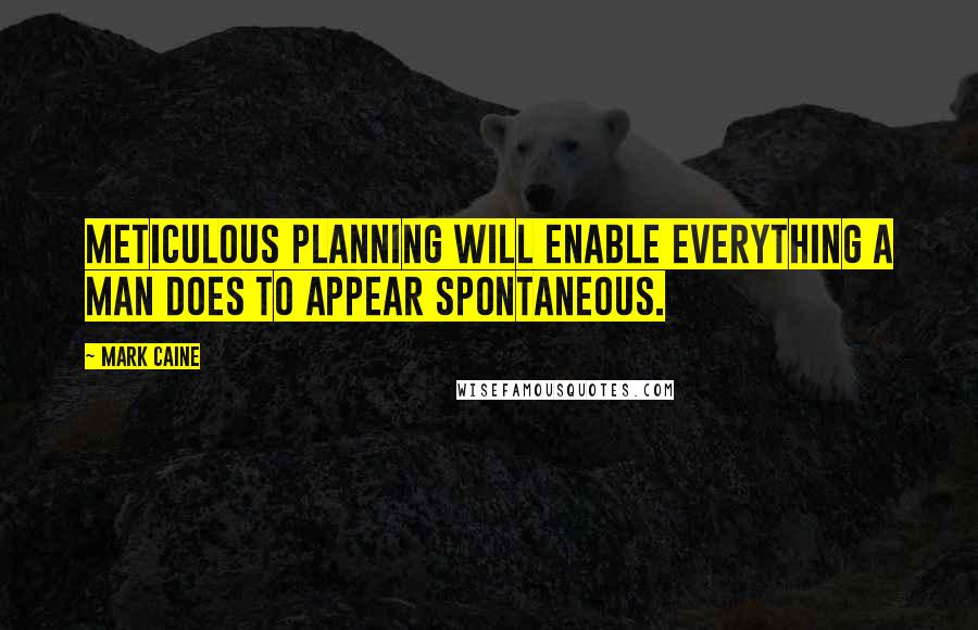 Mark Caine quotes: Meticulous planning will enable everything a man does to appear spontaneous.
