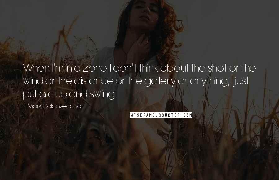 Mark Calcavecchia quotes: When I'm in a zone, I don't think about the shot or the wind or the distance or the gallery or anything; I just pull a club and swing.