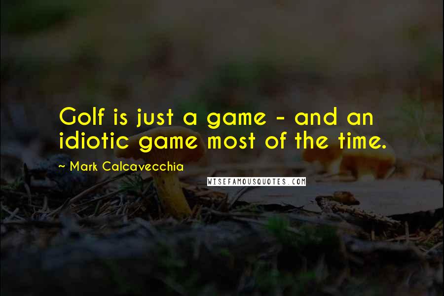 Mark Calcavecchia quotes: Golf is just a game - and an idiotic game most of the time.