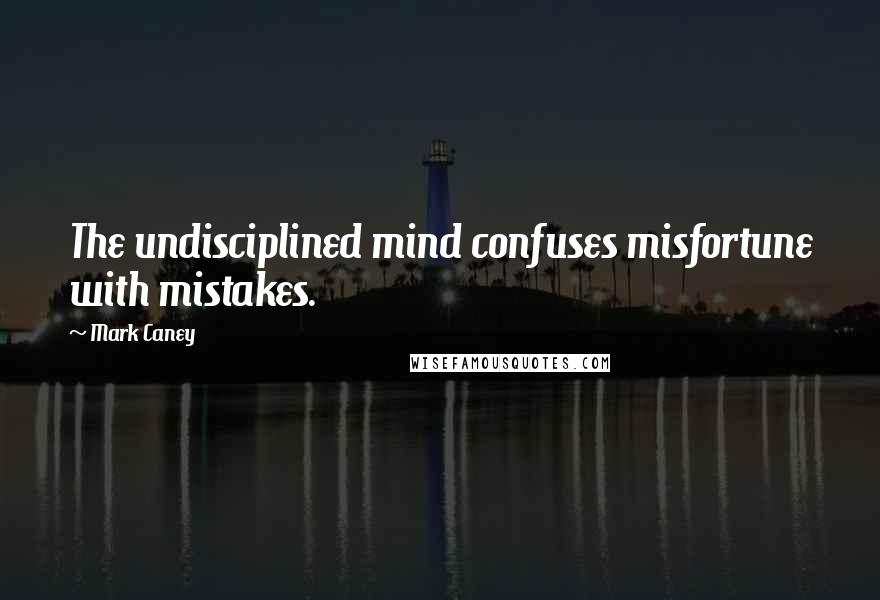 Mark Caney quotes: The undisciplined mind confuses misfortune with mistakes.