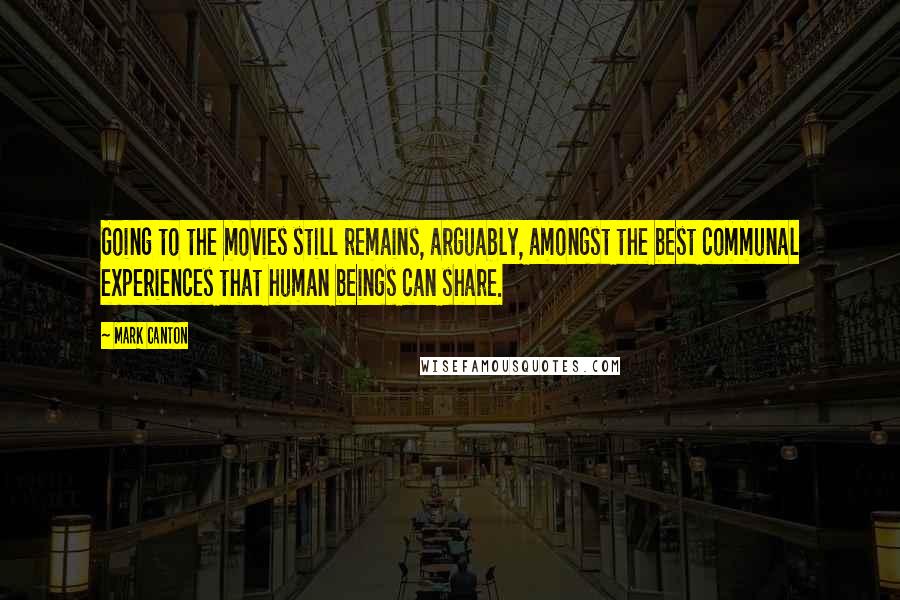 Mark Canton quotes: Going to the movies still remains, arguably, amongst the best communal experiences that human beings can share.