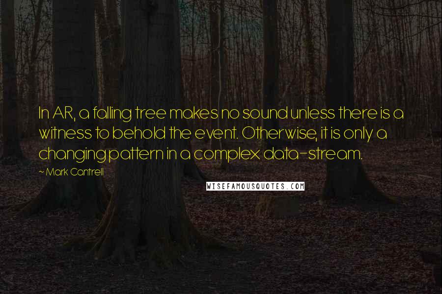 Mark Cantrell quotes: In AR, a falling tree makes no sound unless there is a witness to behold the event. Otherwise, it is only a changing pattern in a complex data-stream.