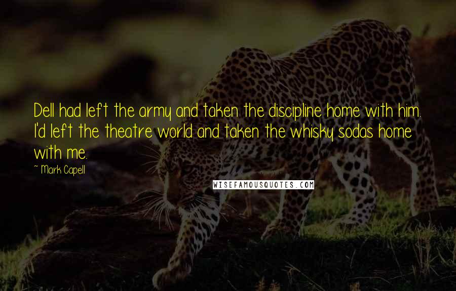 Mark Capell quotes: Dell had left the army and taken the discipline home with him. I'd left the theatre world and taken the whisky sodas home with me.