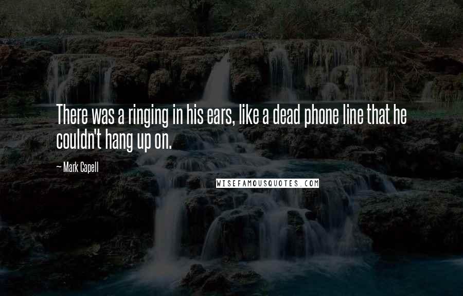 Mark Capell quotes: There was a ringing in his ears, like a dead phone line that he couldn't hang up on.