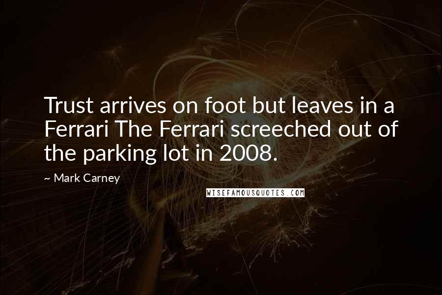 Mark Carney quotes: Trust arrives on foot but leaves in a Ferrari The Ferrari screeched out of the parking lot in 2008.