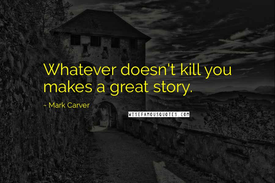 Mark Carver quotes: Whatever doesn't kill you makes a great story.