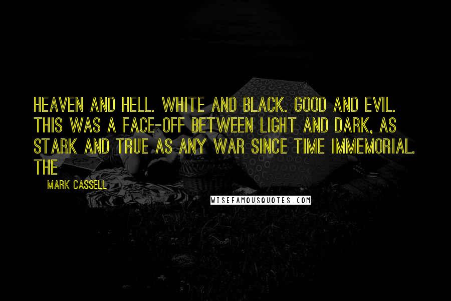 Mark Cassell quotes: Heaven and Hell. White and black. Good and evil. This was a face-off between light and dark, as stark and true as any war since time immemorial. The Mark Cassell quotes: Heaven and Hell. White and black. Good and evil. This was a face-off between light and dark, as stark and true as any war since time immemorial. The