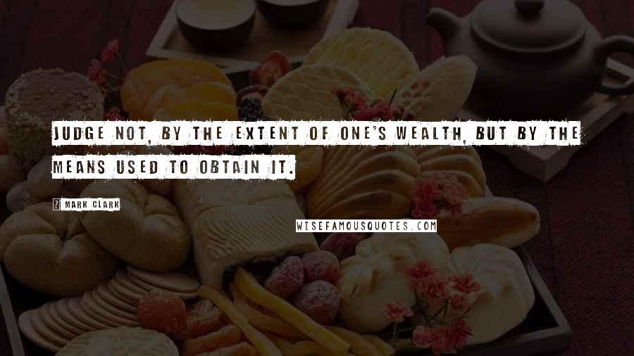 Mark Clark quotes: Judge not, by the extent of one's wealth, but by the means used to obtain it.