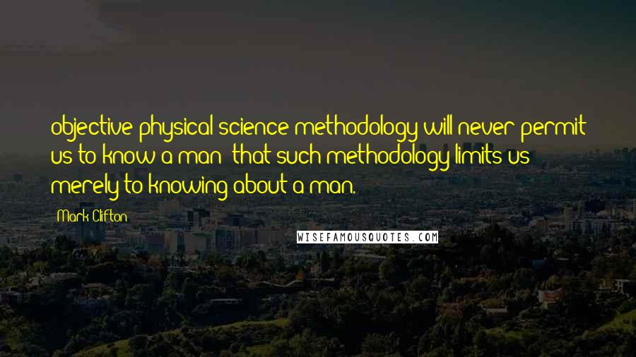 Mark Clifton quotes: objective physical science methodology will never permit us to know a man; that such methodology limits us merely to knowing about a man.