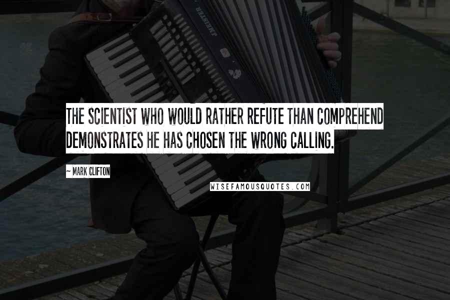 Mark Clifton quotes: The scientist who would rather refute than comprehend demonstrates he has chosen the wrong calling.