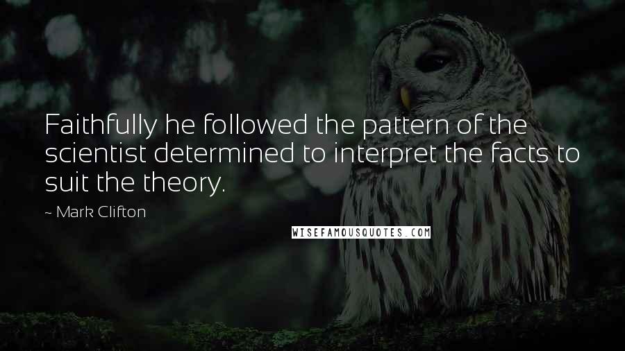 Mark Clifton quotes: Faithfully he followed the pattern of the scientist determined to interpret the facts to suit the theory.