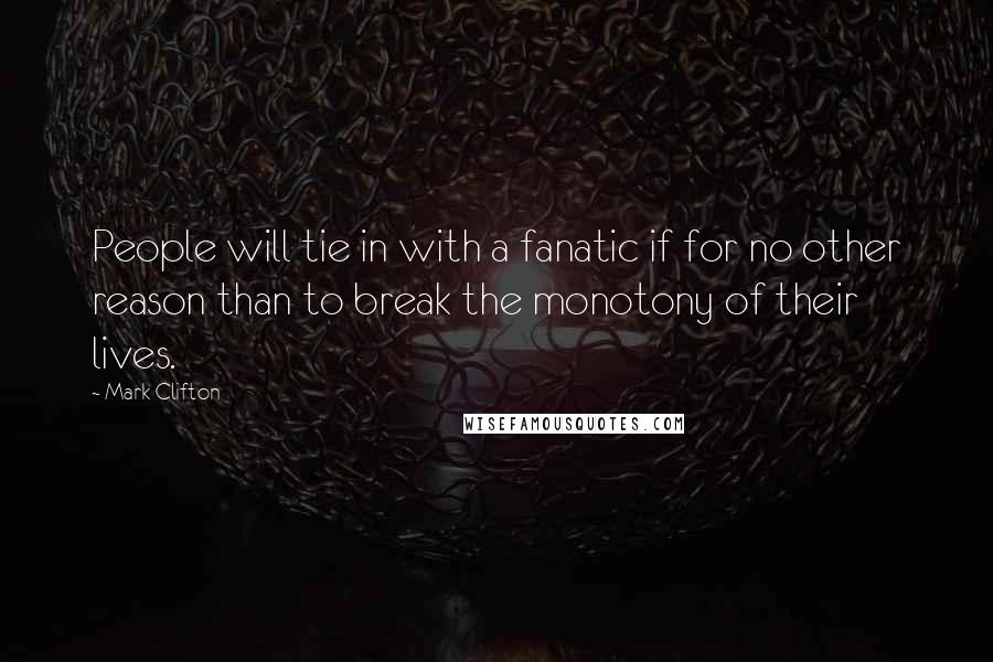 Mark Clifton quotes: People will tie in with a fanatic if for no other reason than to break the monotony of their lives.