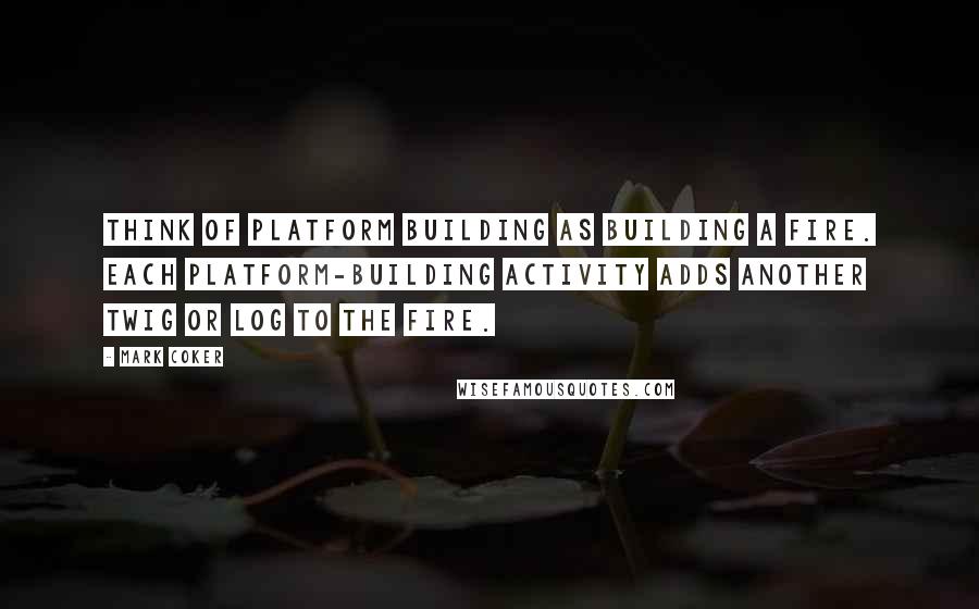 Mark Coker quotes: Think of platform building as building a fire. Each platform-building activity adds another twig or log to the fire.