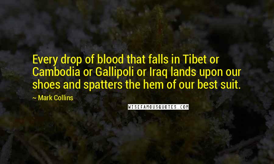 Mark Collins quotes: Every drop of blood that falls in Tibet or Cambodia or Gallipoli or Iraq lands upon our shoes and spatters the hem of our best suit.