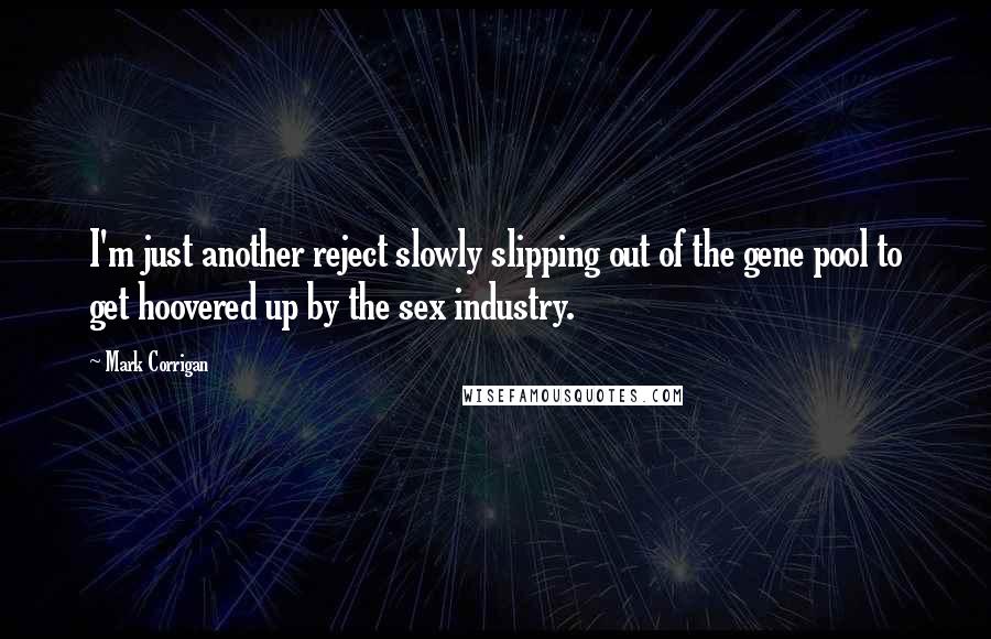 Mark Corrigan quotes: I'm just another reject slowly slipping out of the gene pool to get hoovered up by the sex industry. Mark Corrigan quotes: I'm just another reject slowly slipping out of the gene pool to get hoovered up by the sex industry.