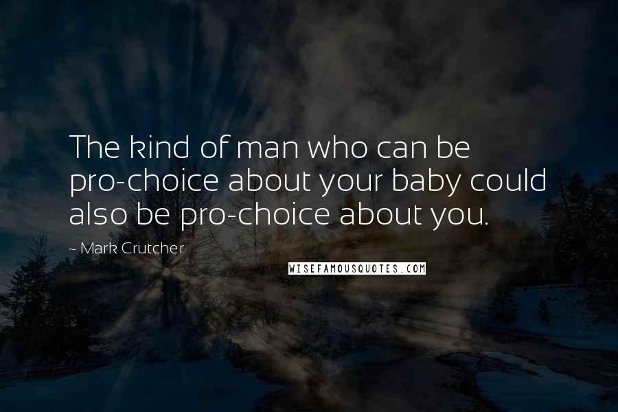 Mark Crutcher quotes: The kind of man who can be pro-choice about your baby could also be pro-choice about you.