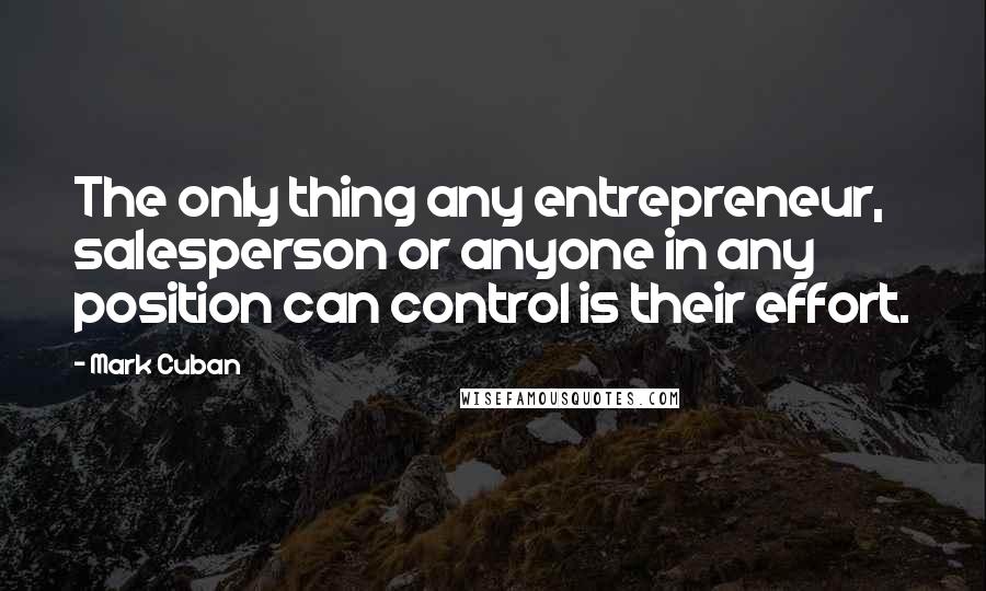 Mark Cuban quotes: The only thing any entrepreneur, salesperson or anyone in any position can control is their effort.