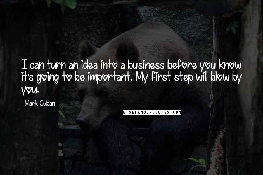Mark Cuban quotes: I can turn an idea into a business before you know it's going to be important. My first step will blow by you.
