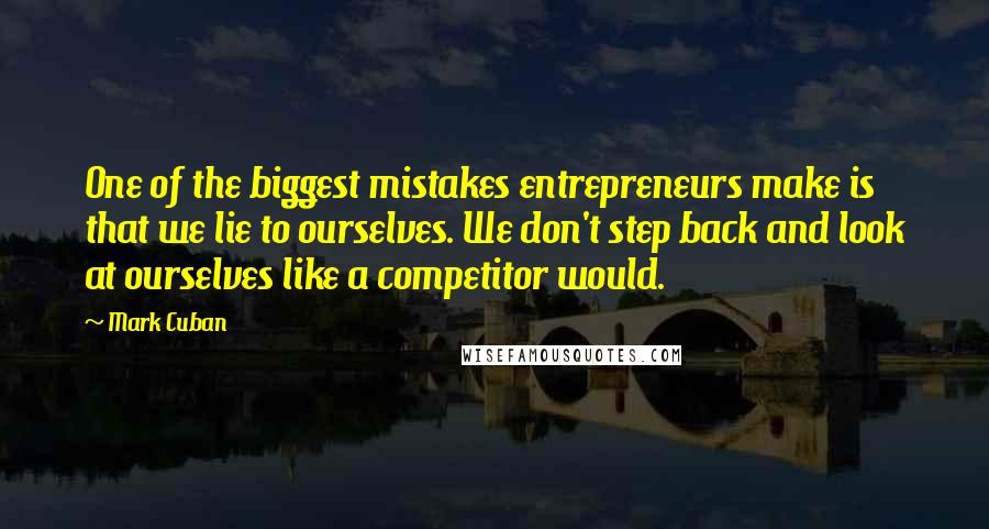 Mark Cuban quotes: One of the biggest mistakes entrepreneurs make is that we lie to ourselves. We don't step back and look at ourselves like a competitor would.