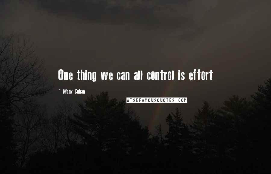 Mark Cuban quotes: One thing we can all control is effort