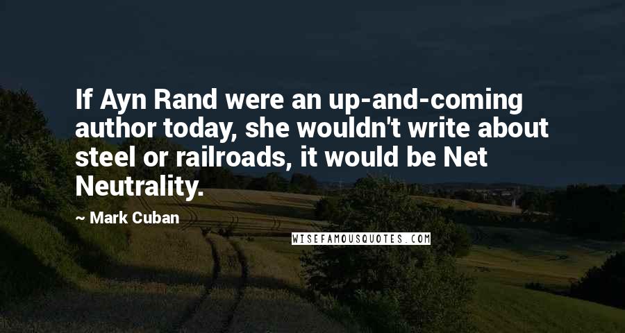 Mark Cuban quotes: If Ayn Rand were an up-and-coming author today, she wouldn't write about steel or railroads, it would be Net Neutrality.