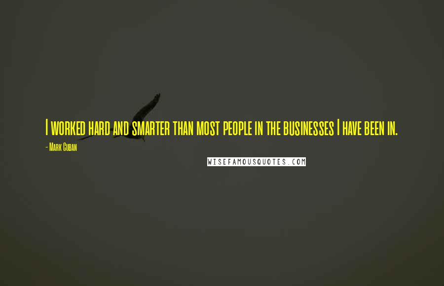 Mark Cuban quotes: I worked hard and smarter than most people in the businesses I have been in.