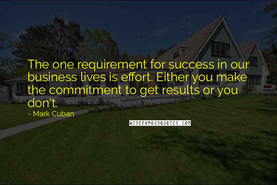Mark Cuban quotes: The one requirement for success in our business lives is effort. Either you make the commitment to get results or you don't.