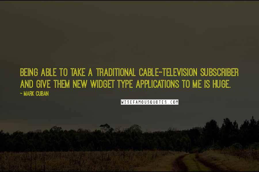 Mark Cuban quotes: Being able to take a traditional cable-television subscriber and give them new widget type applications to me is huge.