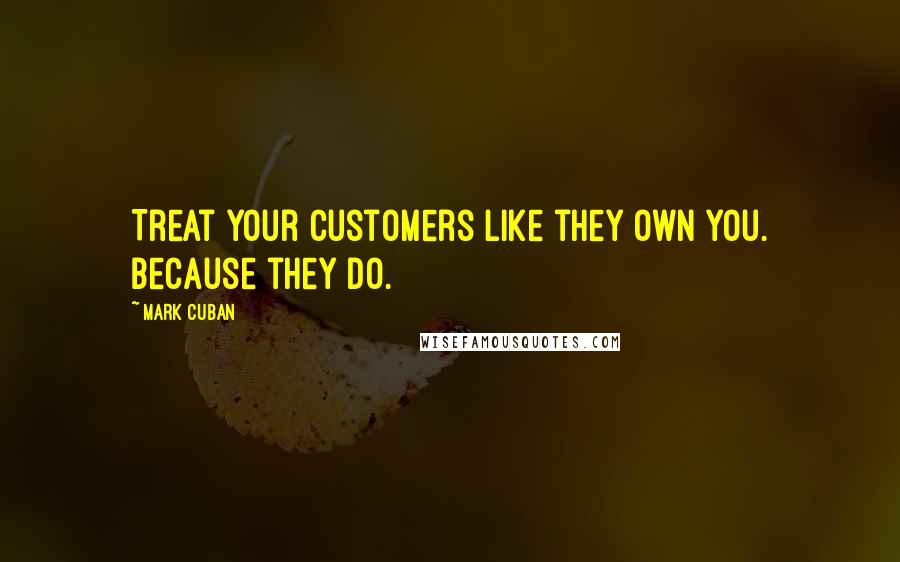 Mark Cuban quotes: Treat your customers like they own you. Because they do.