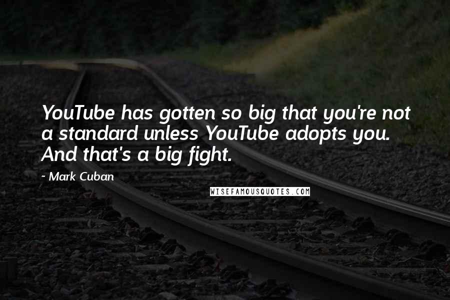 Mark Cuban quotes: YouTube has gotten so big that you're not a standard unless YouTube adopts you. And that's a big fight.