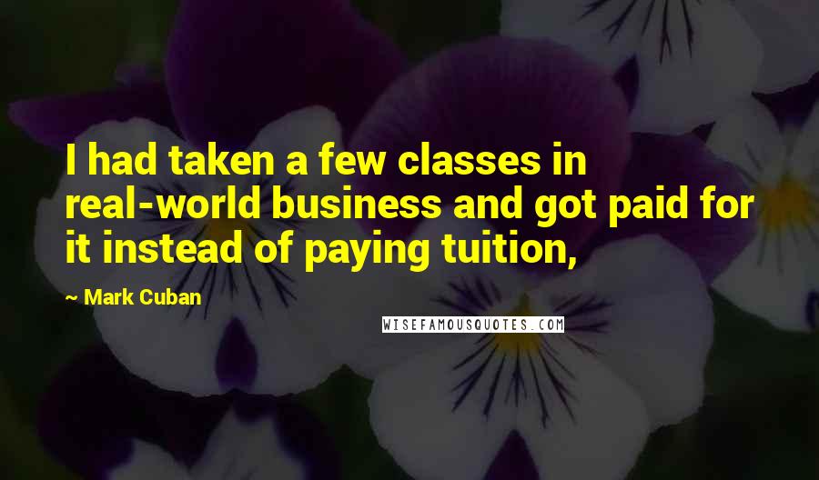 Mark Cuban quotes: I had taken a few classes in real-world business and got paid for it instead of paying tuition,