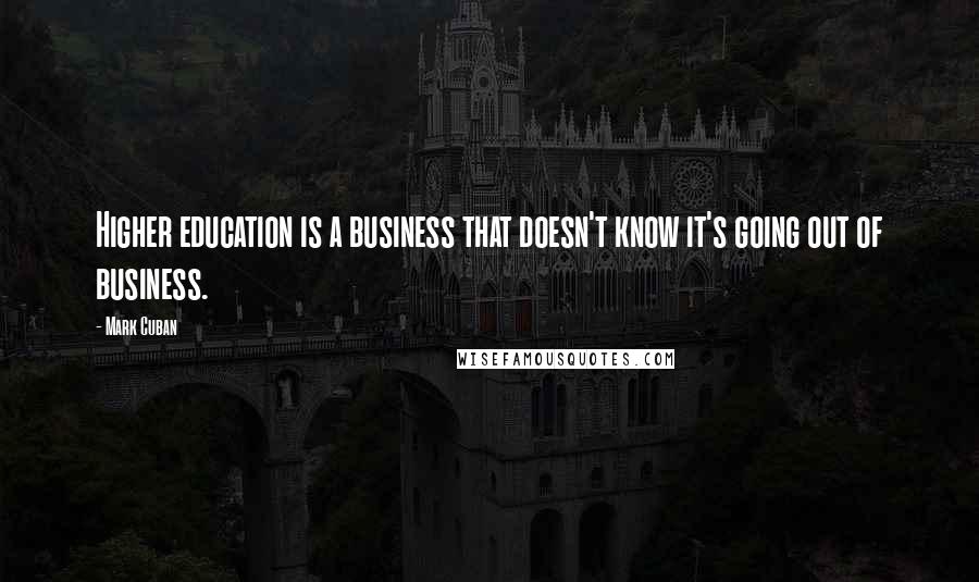 Mark Cuban quotes: Higher education is a business that doesn't know it's going out of business.
