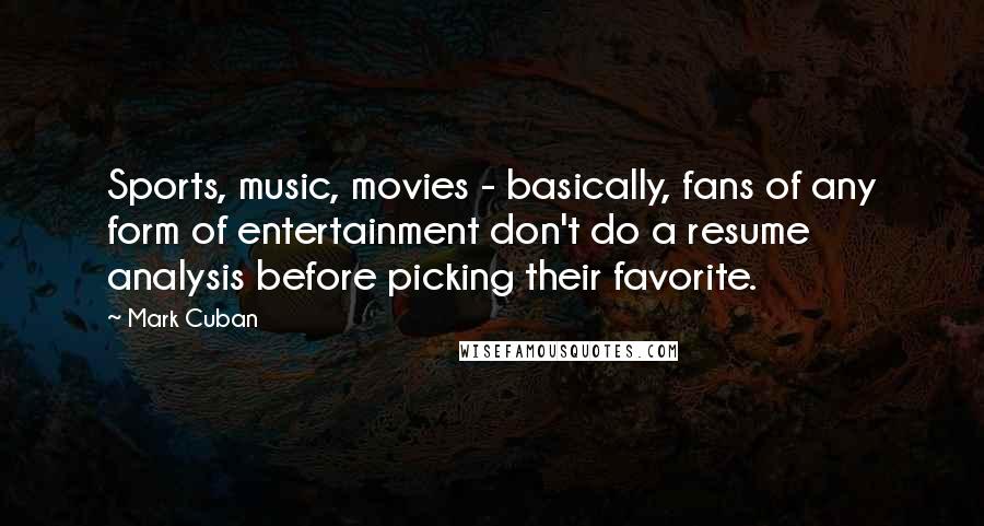 Mark Cuban quotes: Sports, music, movies - basically, fans of any form of entertainment don't do a resume analysis before picking their favorite.