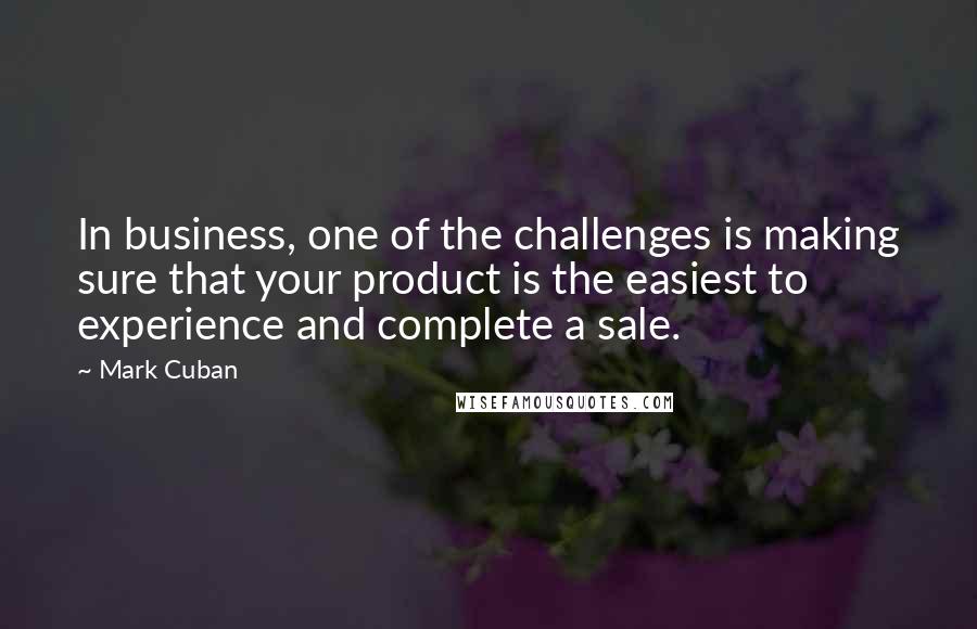 Mark Cuban quotes: In business, one of the challenges is making sure that your product is the easiest to experience and complete a sale.