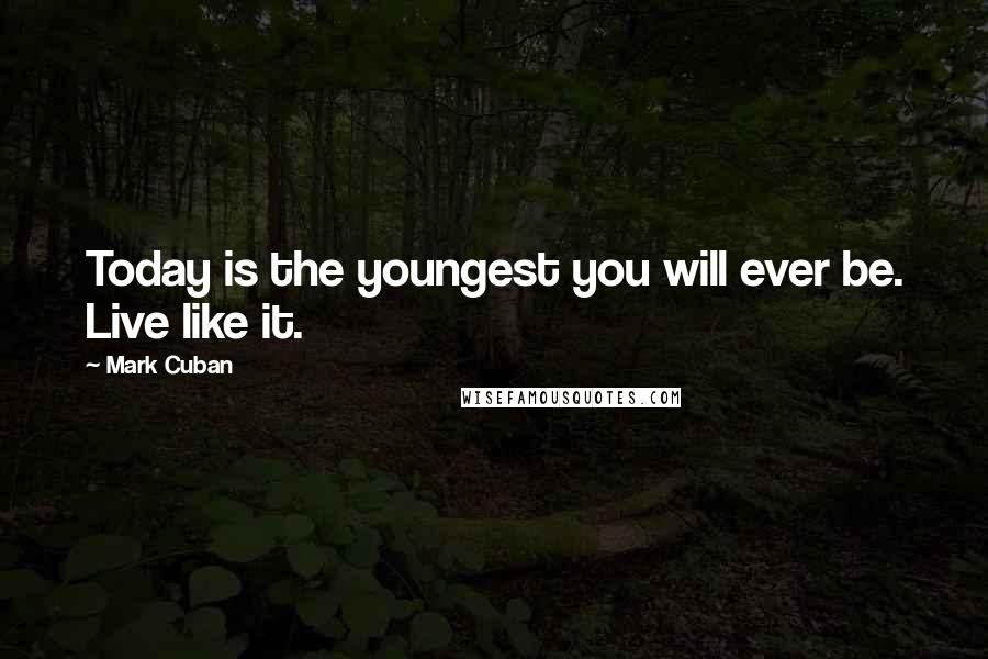 Mark Cuban quotes: Today is the youngest you will ever be. Live like it.